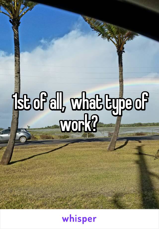 1st of all,  what type of work? 