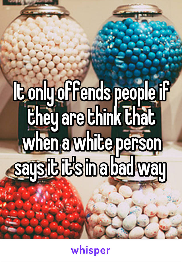 It only offends people if they are think that when a white person says it it's in a bad way 