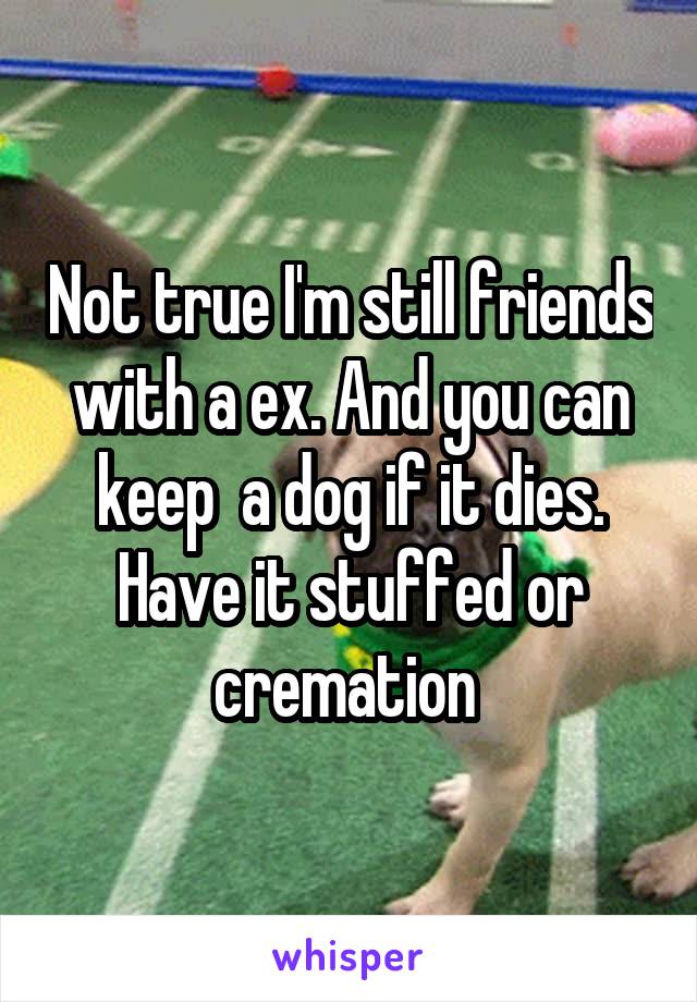 Not true I'm still friends with a ex. And you can keep  a dog if it dies. Have it stuffed or cremation 