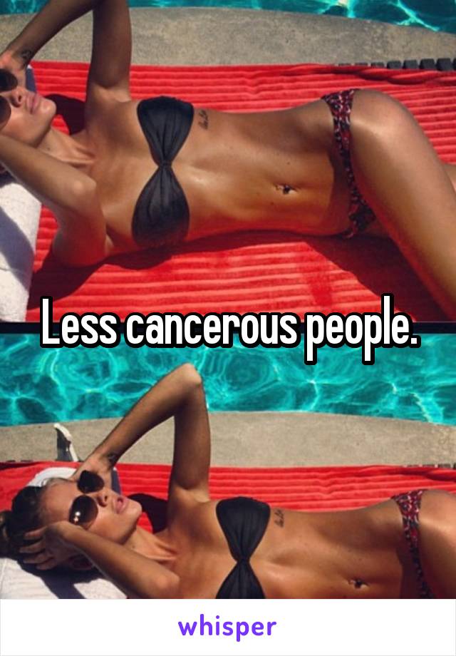 Less cancerous people.