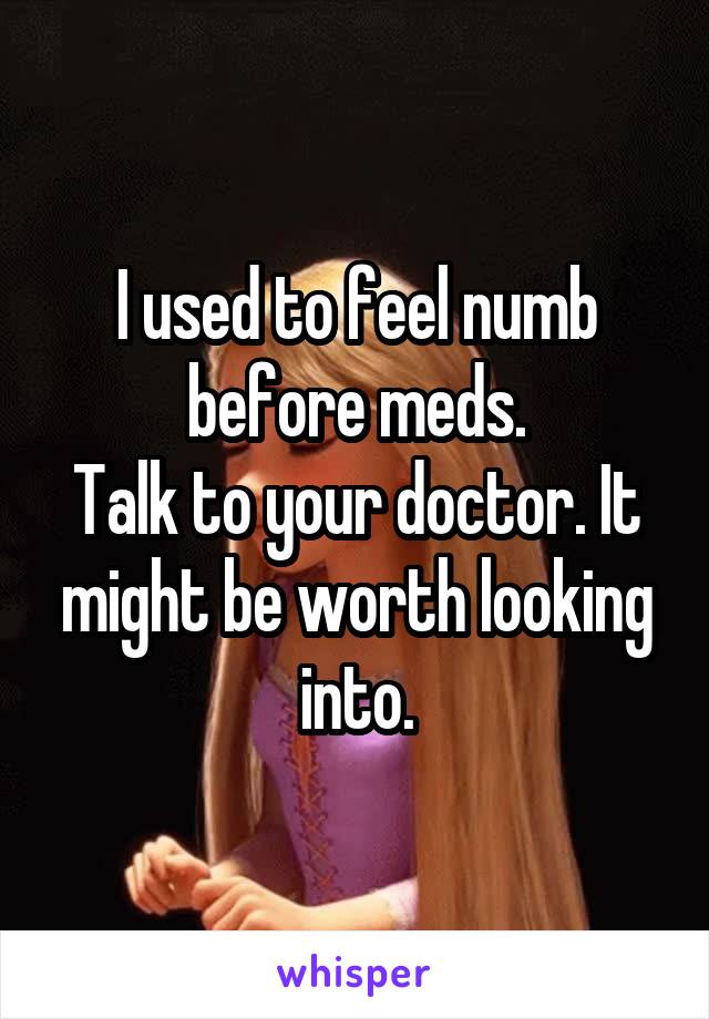 I used to feel numb before meds.
Talk to your doctor. It might be worth looking into.