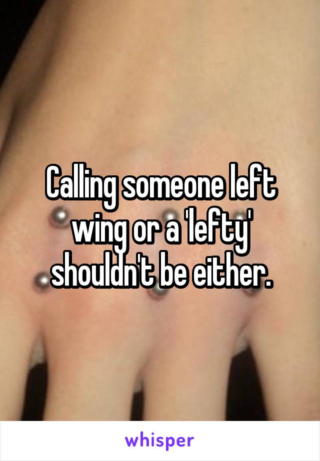Calling someone left wing or a 'lefty' shouldn't be either.
