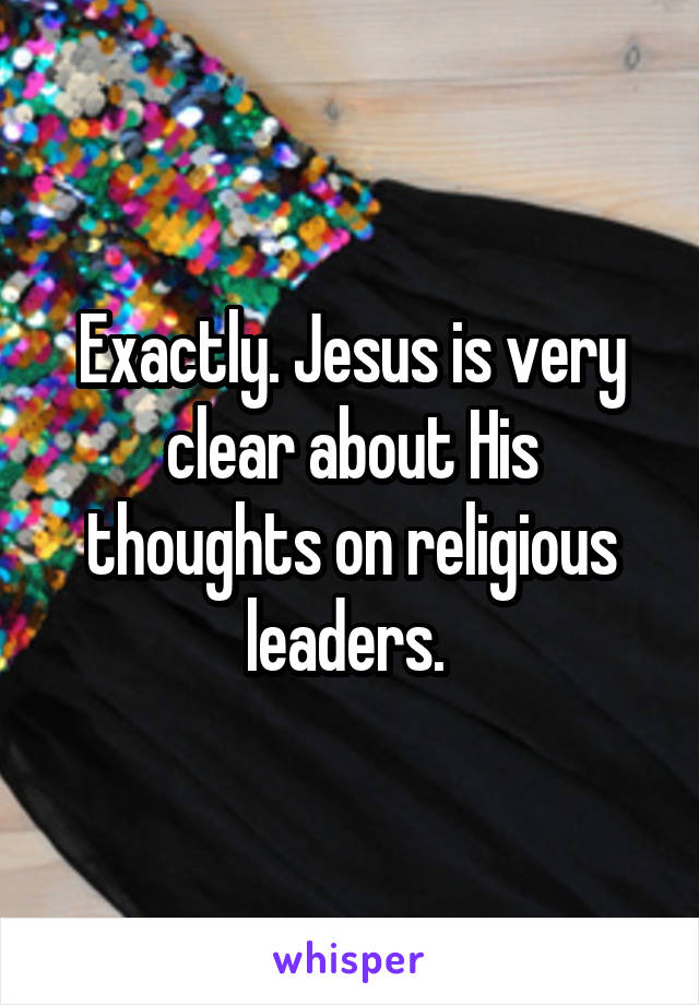 Exactly. Jesus is very clear about His thoughts on religious leaders. 