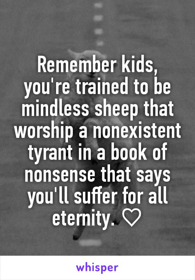 Remember kids, you're trained to be mindless sheep that worship a nonexistent tyrant in a book of nonsense that says you'll suffer for all eternity. ♡