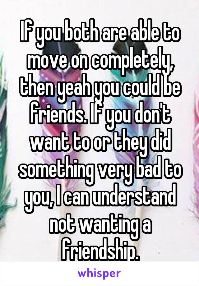 If you both are able to move on completely, then yeah you could be friends. If you don't want to or they did something very bad to you, I can understand not wanting a friendship.