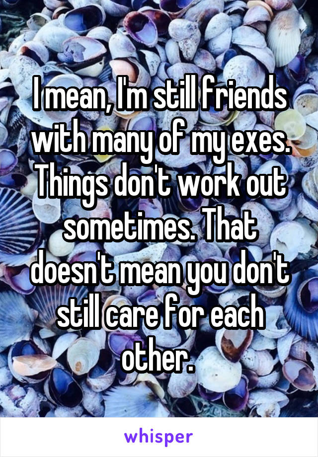 I mean, I'm still friends with many of my exes. Things don't work out sometimes. That doesn't mean you don't still care for each other. 