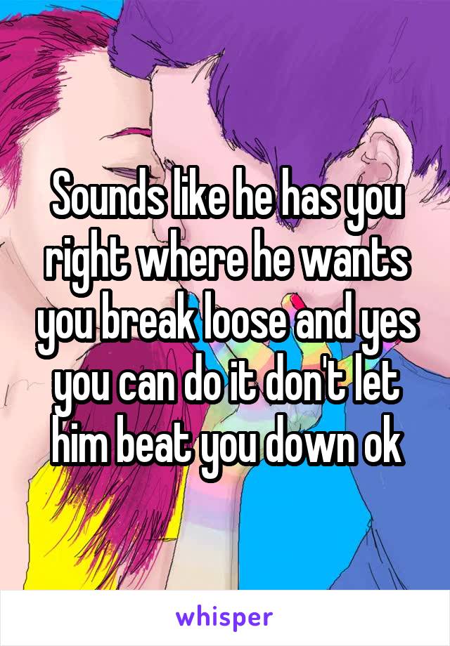 Sounds like he has you right where he wants you break loose and yes you can do it don't let him beat you down ok