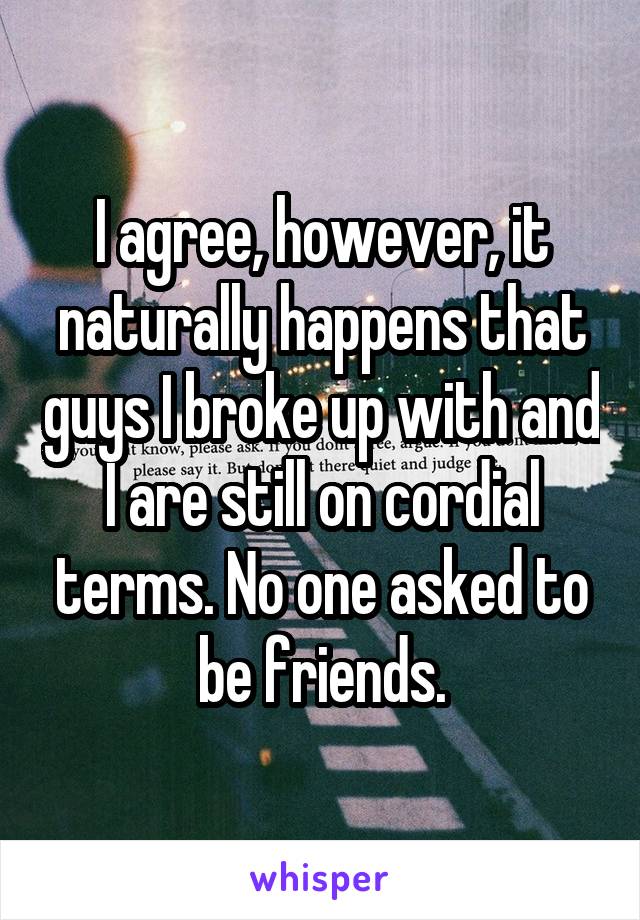 I agree, however, it naturally happens that guys I broke up with and I are still on cordial terms. No one asked to be friends.