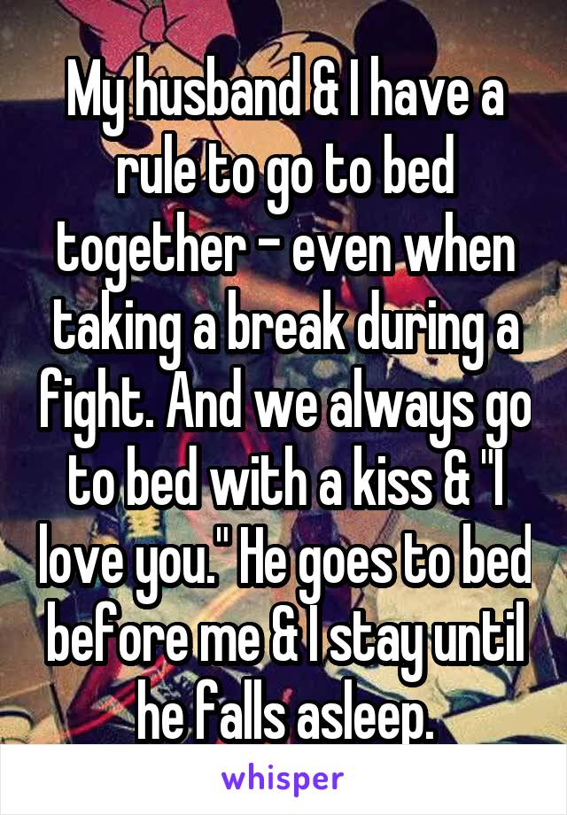 My husband & I have a rule to go to bed together - even when taking a break during a fight. And we always go to bed with a kiss & "I love you." He goes to bed before me & I stay until he falls asleep.