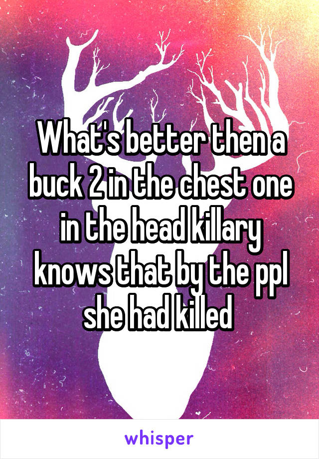 What's better then a buck 2 in the chest one in the head killary knows that by the ppl she had killed 