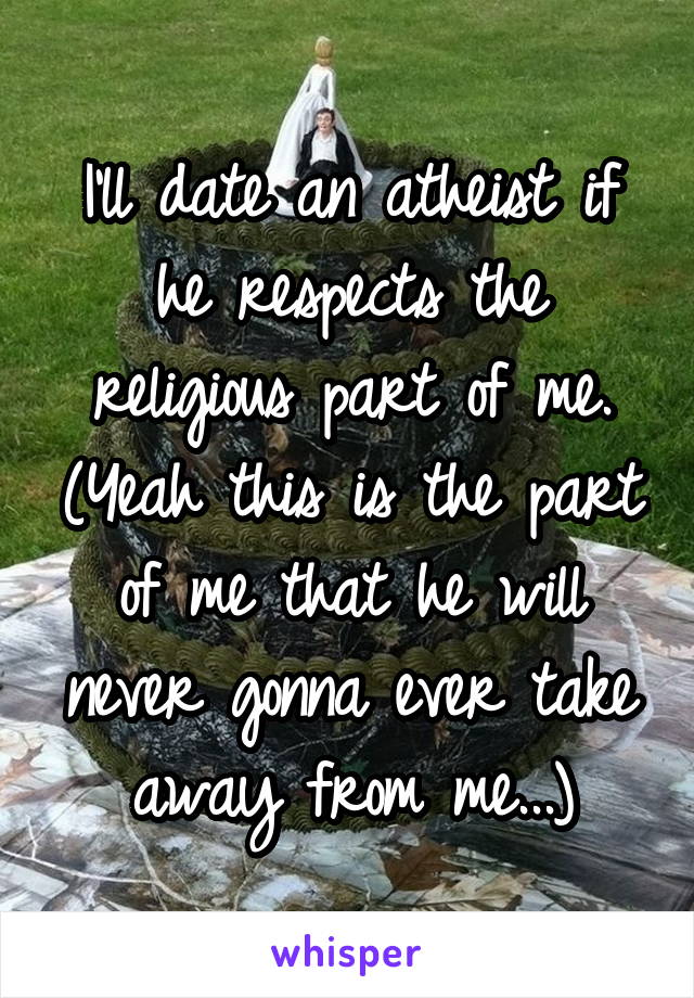I'll date an atheist if he respects the religious part of me. (Yeah this is the part of me that he will never gonna ever take away from me...)