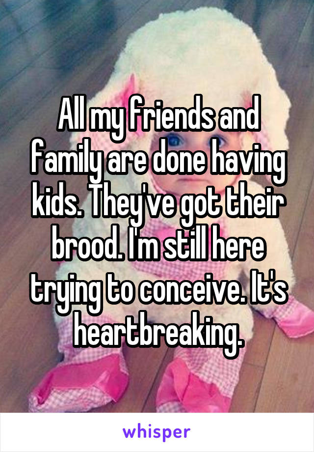 All my friends and family are done having kids. They've got their brood. I'm still here trying to conceive. It's heartbreaking.
