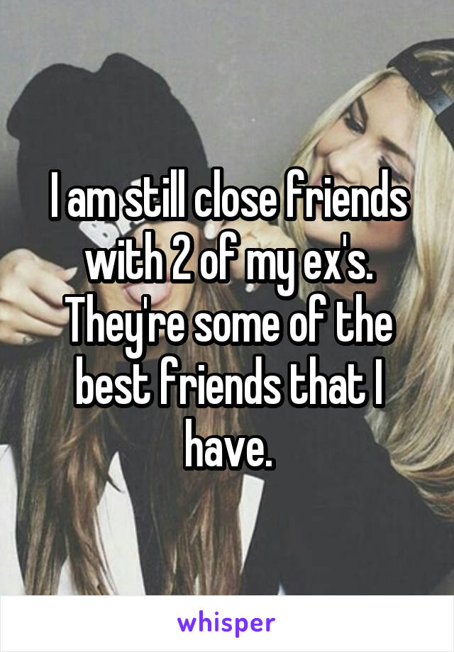 I am still close friends with 2 of my ex's.
They're some of the best friends that I have.