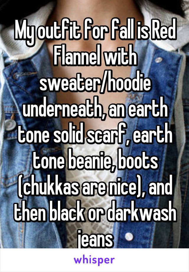 My outfit for fall is Red Flannel with sweater/hoodie underneath, an earth tone solid scarf, earth tone beanie, boots (chukkas are nice), and then black or darkwash jeans