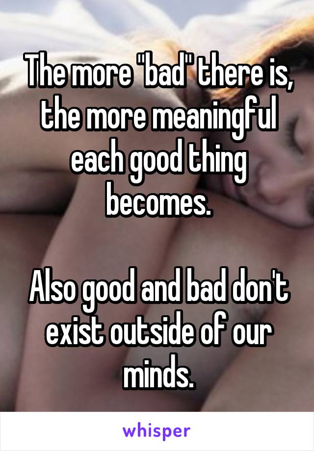 The more "bad" there is, the more meaningful each good thing becomes.

Also good and bad don't exist outside of our minds.