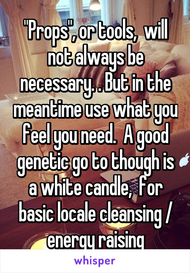 "Props", or tools,  will not always be necessary. . But in the meantime use what you feel you need.  A good genetic go to though is a white candle,  for basic locale cleansing / energy raising