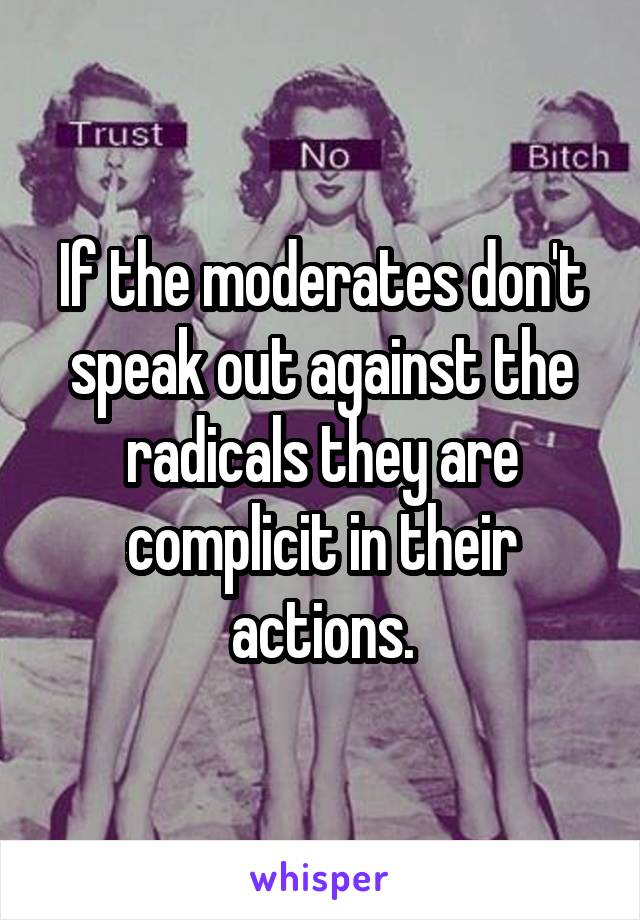 If the moderates don't speak out against the radicals they are complicit in their actions.