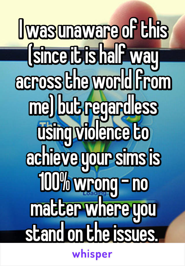 I was unaware of this (since it is half way across the world from me) but regardless using violence to achieve your sims is 100% wrong - no matter where you stand on the issues. 