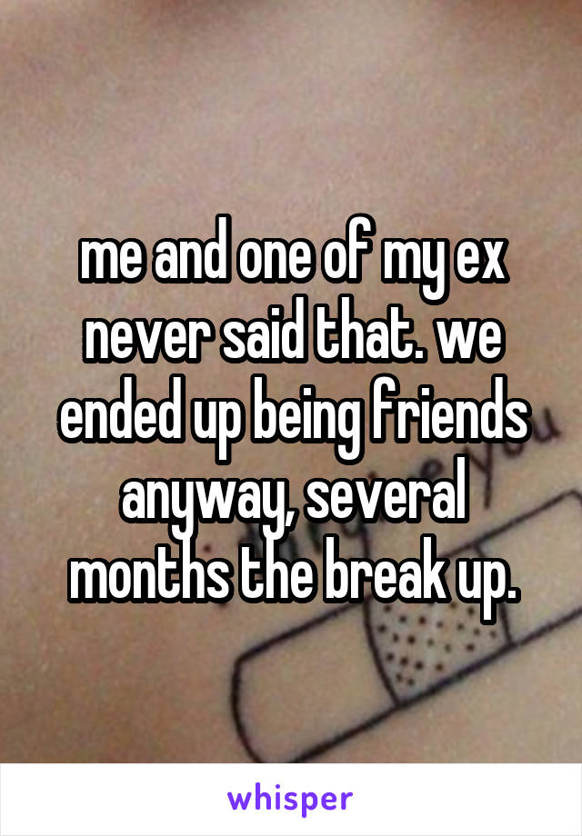 me and one of my ex never said that. we ended up being friends anyway, several months the break up.