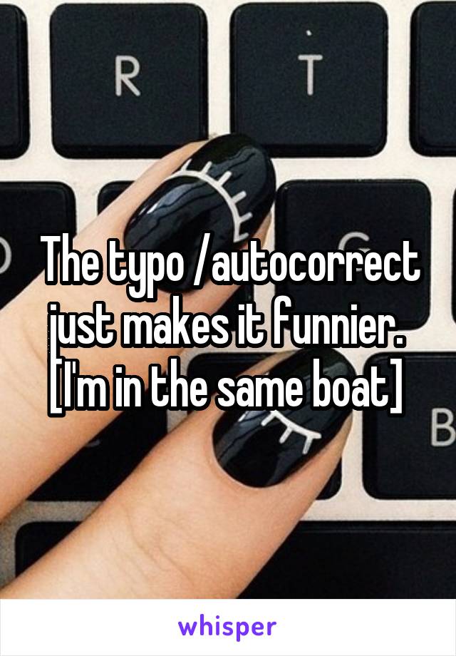 The typo /autocorrect just makes it funnier. 
[I'm in the same boat] 