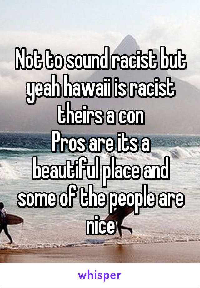 Not to sound racist but yeah hawaii is racist theirs a con
Pros are its a beautiful place and some of the people are nice
