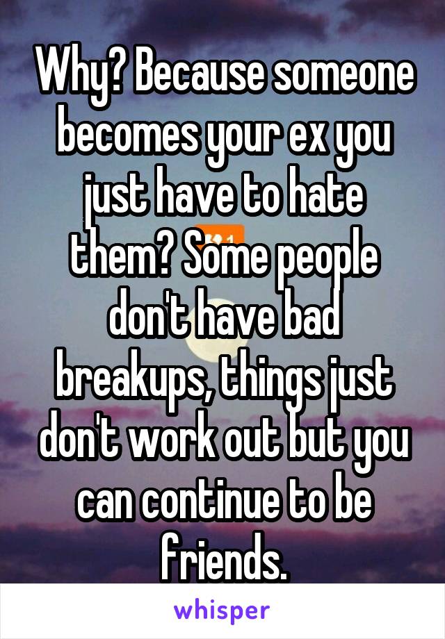 Why? Because someone becomes your ex you just have to hate them? Some people don't have bad breakups, things just don't work out but you can continue to be friends.