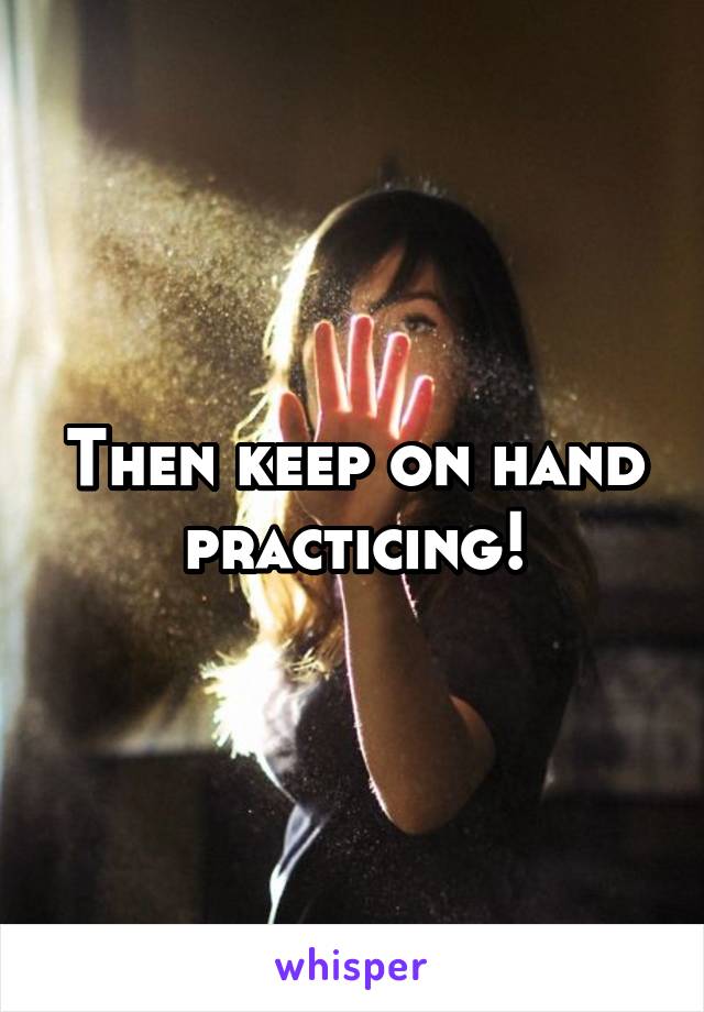 Then keep on hand practicing!