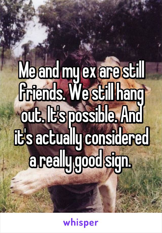 Me and my ex are still friends. We still hang out. It's possible. And it's actually considered a really good sign. 