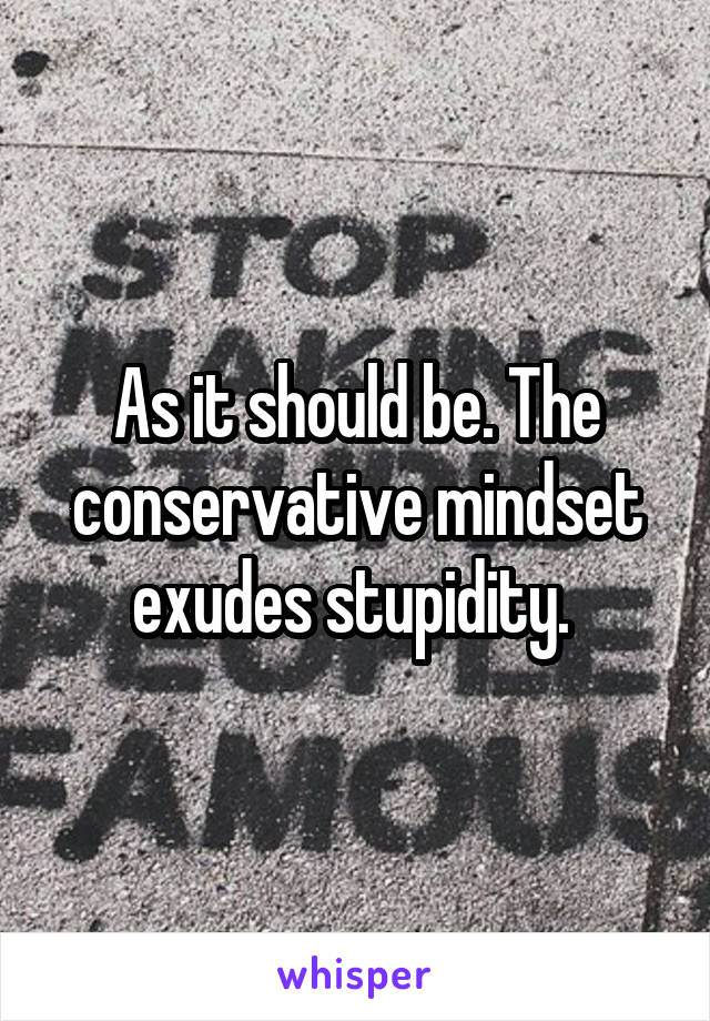 As it should be. The conservative mindset exudes stupidity. 