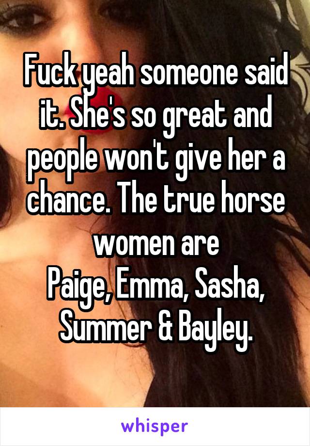 Fuck yeah someone said it. She's so great and people won't give her a chance. The true horse women are
Paige, Emma, Sasha, Summer & Bayley.
