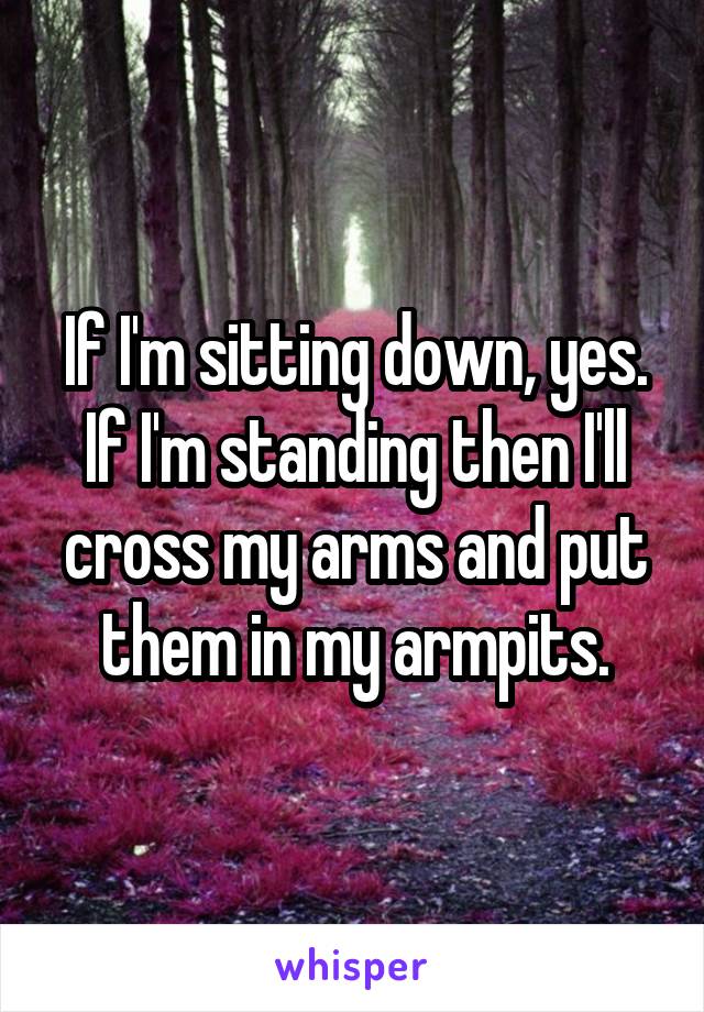 If I'm sitting down, yes. If I'm standing then I'll cross my arms and put them in my armpits.
