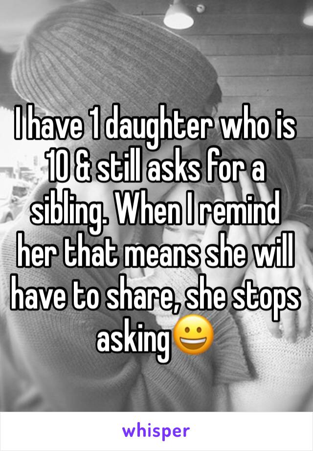 I have 1 daughter who is 10 & still asks for a sibling. When I remind her that means she will have to share, she stops asking😀