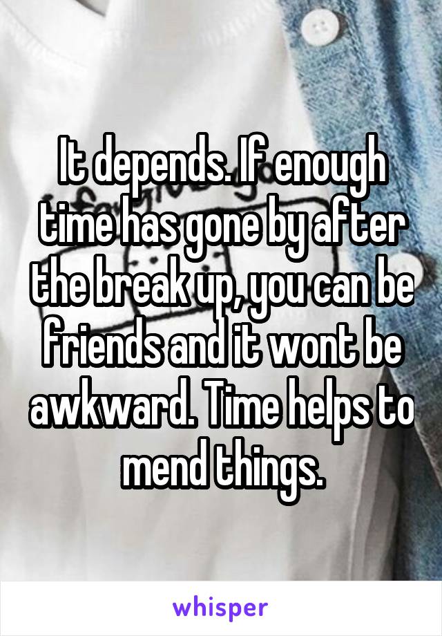 It depends. If enough time has gone by after the break up, you can be friends and it wont be awkward. Time helps to mend things.