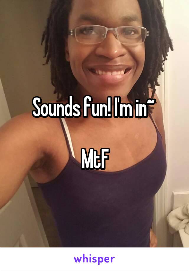 Sounds fun! I'm in~ 

MtF