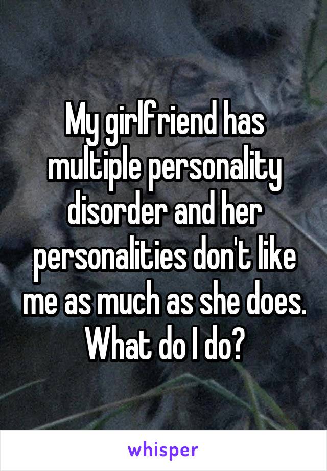 My girlfriend has multiple personality disorder and her personalities don't like me as much as she does.  What do I do? 