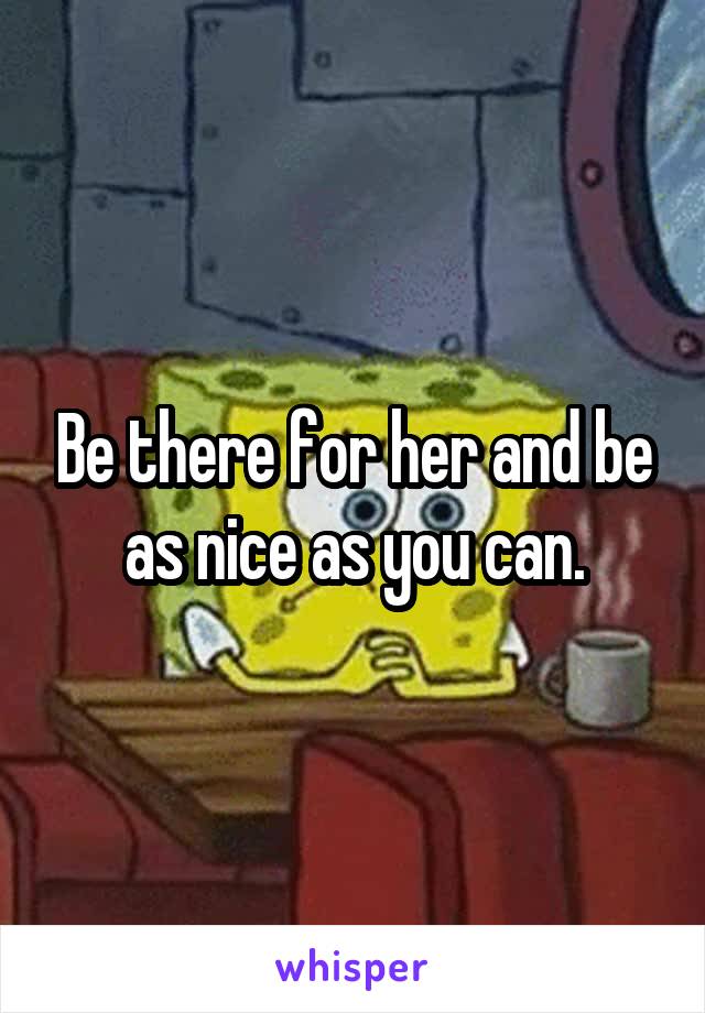 Be there for her and be as nice as you can.
