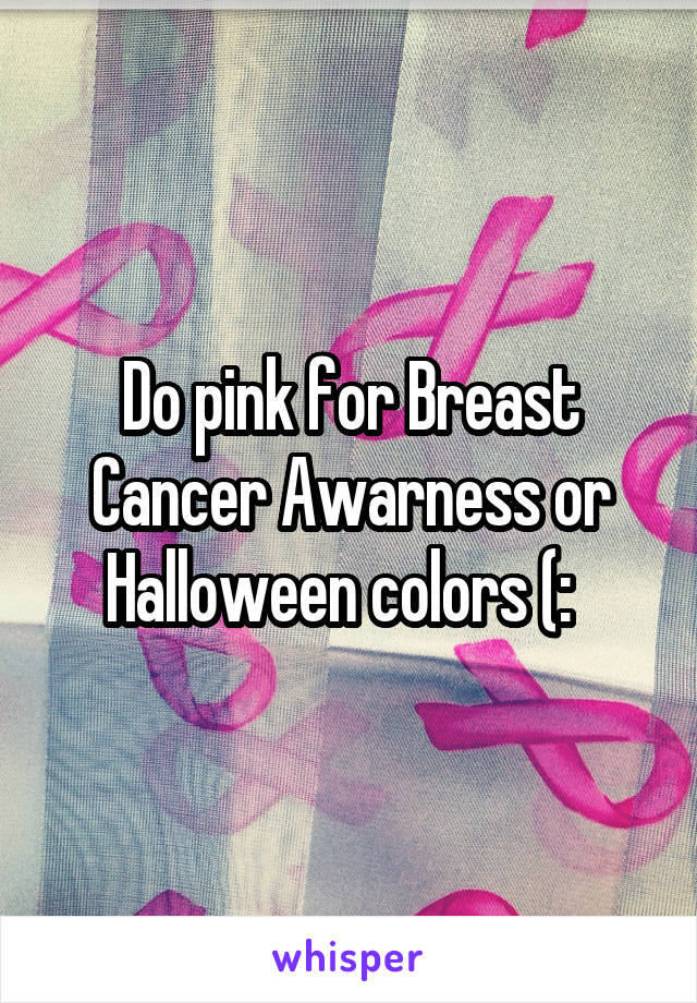 Do pink for Breast Cancer Awarness or Halloween colors (:  