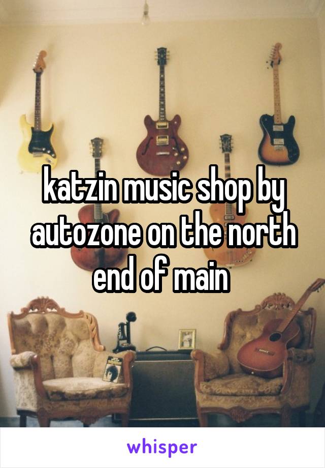 katzin music shop by autozone on the north end of main 