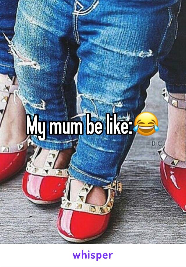 My mum be like:😂