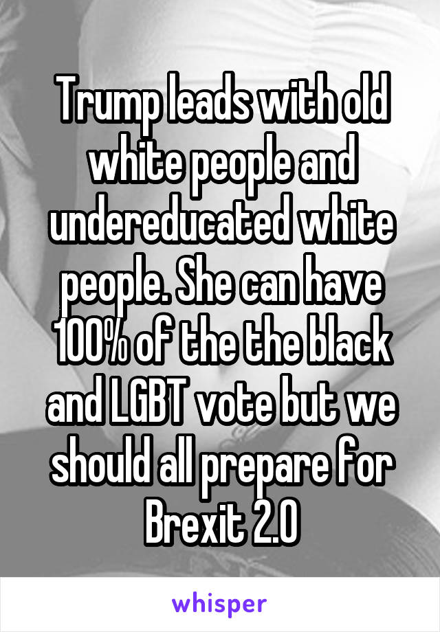 Trump leads with old white people and undereducated white people. She can have 100% of the the black and LGBT vote but we should all prepare for Brexit 2.0