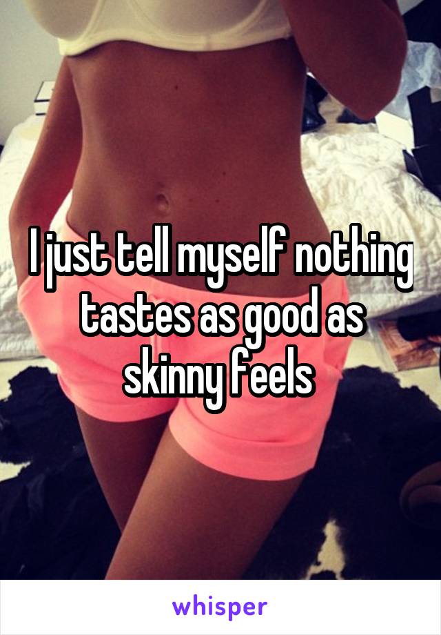 I just tell myself nothing tastes as good as skinny feels 