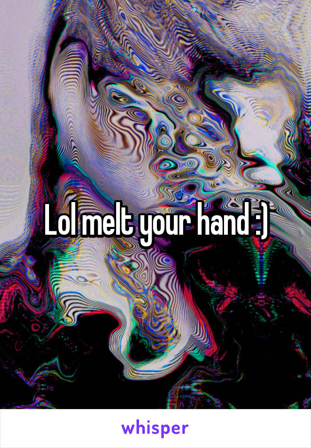 Lol melt your hand :)