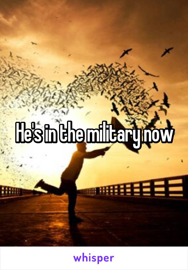 He's in the military now