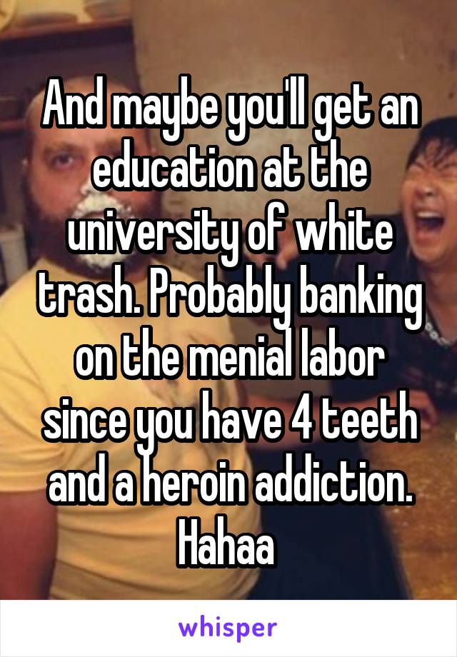 And maybe you'll get an education at the university of white trash. Probably banking on the menial labor since you have 4 teeth and a heroin addiction. Hahaa 