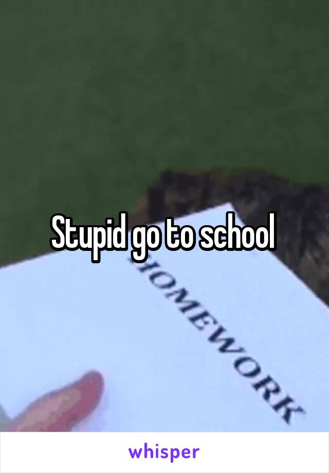 Stupid go to school 