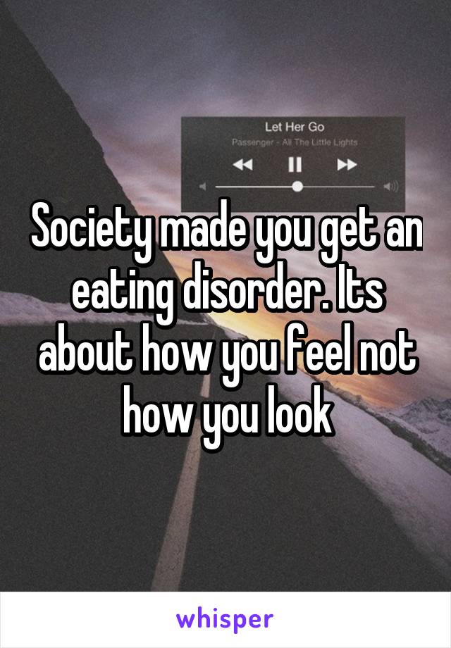 Society made you get an eating disorder. Its about how you feel not how you look