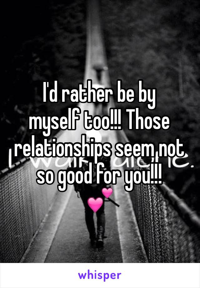 I'd rather be by 
myself too!!! Those relationships seem not so good for you!!! 
💕