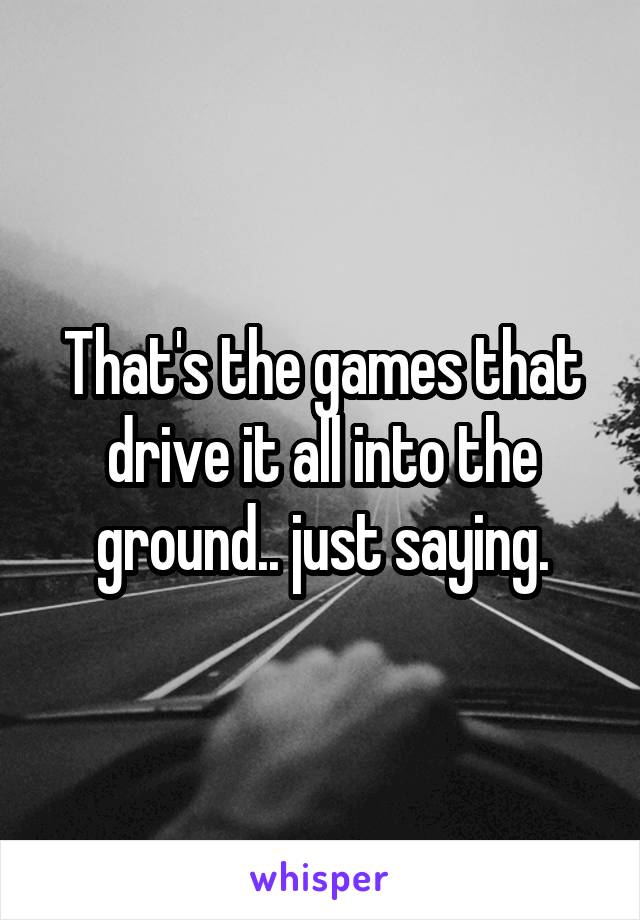 That's the games that drive it all into the ground.. just saying.