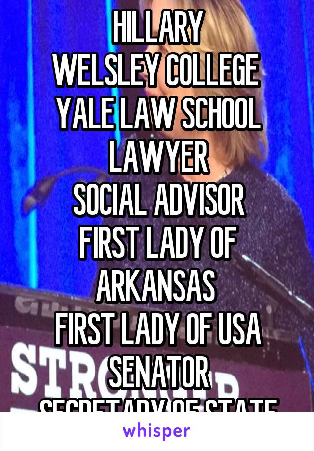 HILLARY
WELSLEY COLLEGE 
YALE LAW SCHOOL
LAWYER
SOCIAL ADVISOR
FIRST LADY OF ARKANSAS 
FIRST LADY OF USA
SENATOR
SECRETARY OF STATE