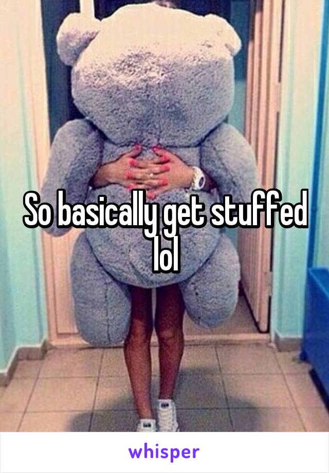 So basically get stuffed lol